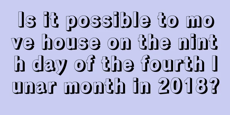 Is it possible to move house on the ninth day of the fourth lunar month in 2018?