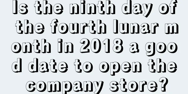 Is the ninth day of the fourth lunar month in 2018 a good date to open the company store?