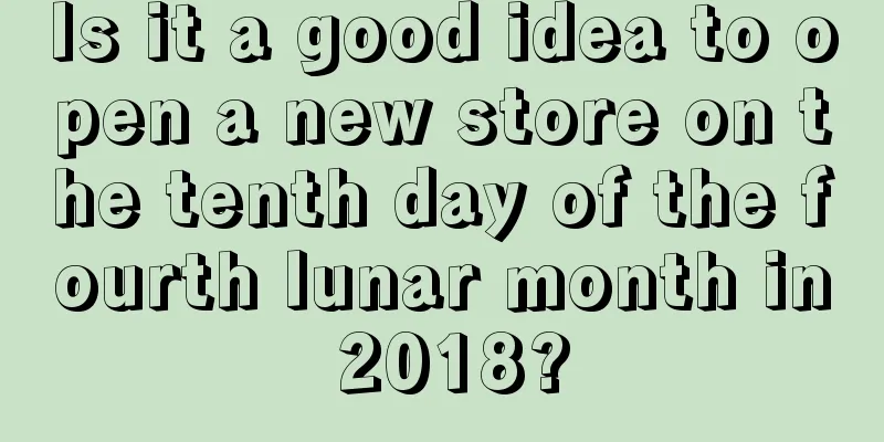 Is it a good idea to open a new store on the tenth day of the fourth lunar month in 2018?