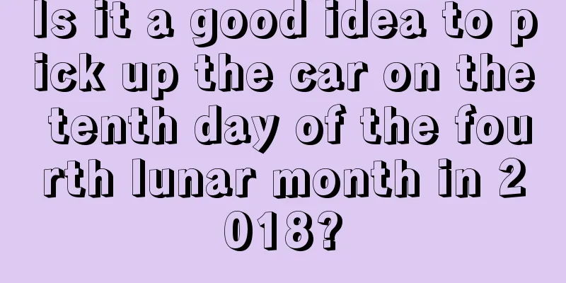 Is it a good idea to pick up the car on the tenth day of the fourth lunar month in 2018?