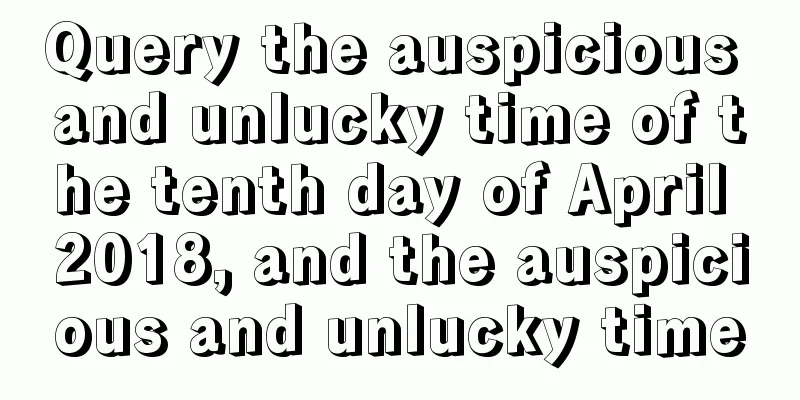 Query the auspicious and unlucky time of the tenth day of April 2018, and the auspicious and unlucky time
