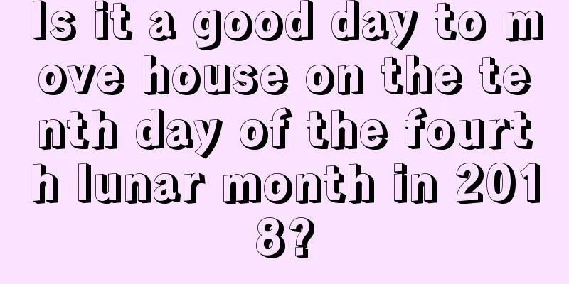 Is it a good day to move house on the tenth day of the fourth lunar month in 2018?