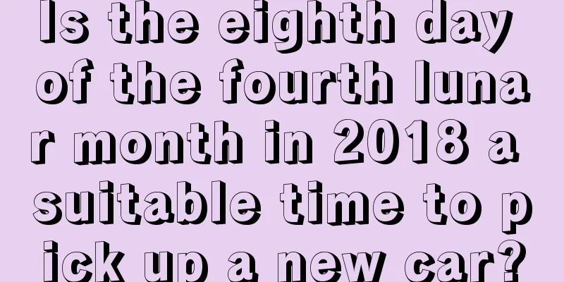 Is the eighth day of the fourth lunar month in 2018 a suitable time to pick up a new car?