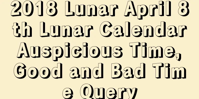 2018 Lunar April 8th Lunar Calendar Auspicious Time, Good and Bad Time Query