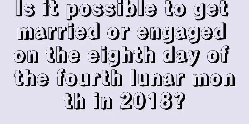 Is it possible to get married or engaged on the eighth day of the fourth lunar month in 2018?