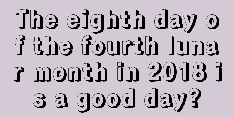 The eighth day of the fourth lunar month in 2018 is a good day?