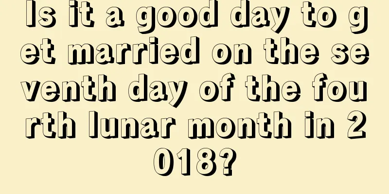 Is it a good day to get married on the seventh day of the fourth lunar month in 2018?