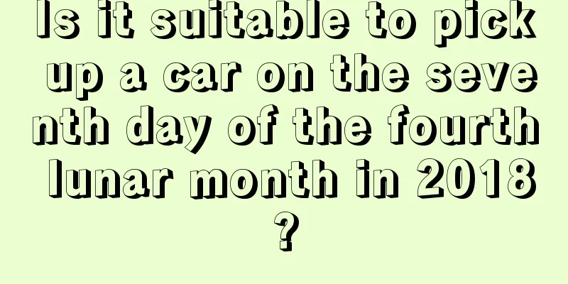 Is it suitable to pick up a car on the seventh day of the fourth lunar month in 2018?