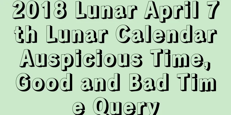 2018 Lunar April 7th Lunar Calendar Auspicious Time, Good and Bad Time Query