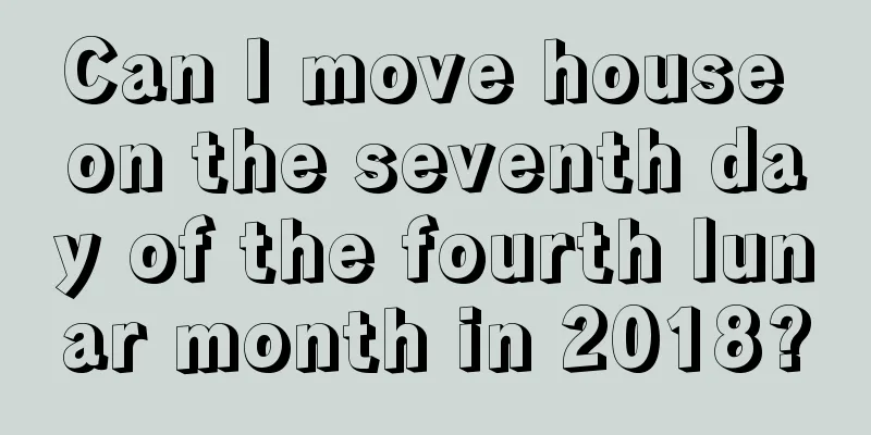 Can I move house on the seventh day of the fourth lunar month in 2018?