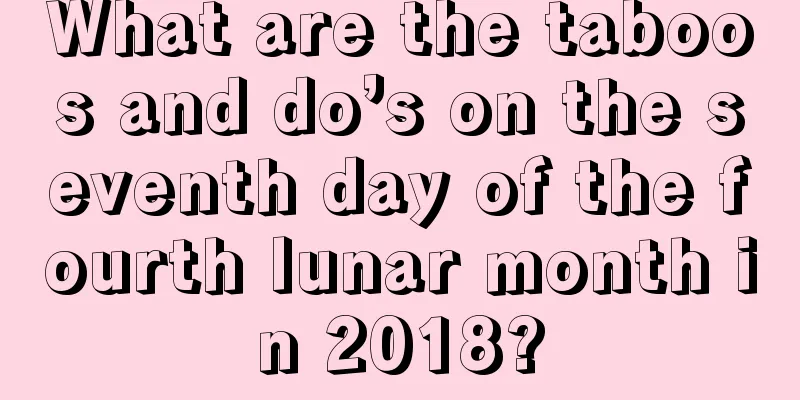 What are the taboos and do’s on the seventh day of the fourth lunar month in 2018?