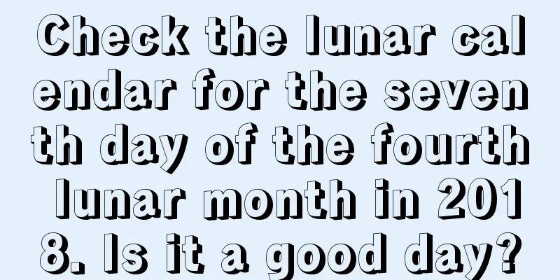 Check the lunar calendar for the seventh day of the fourth lunar month in 2018. Is it a good day?