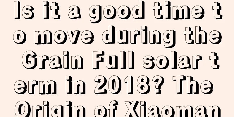 Is it a good time to move during the Grain Full solar term in 2018? The Origin of Xiaoman