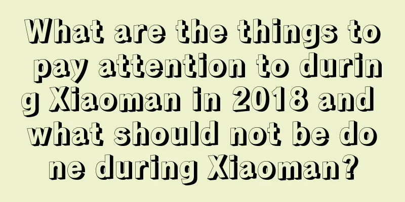 What are the things to pay attention to during Xiaoman in 2018 and what should not be done during Xiaoman?