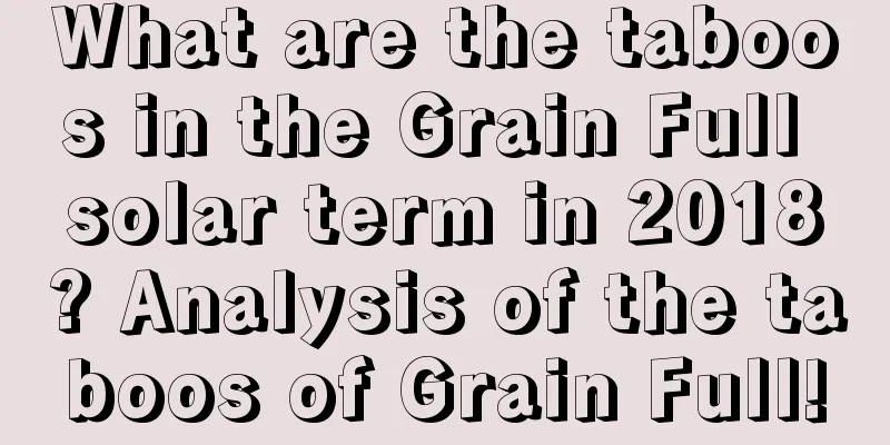 What are the taboos in the Grain Full solar term in 2018? Analysis of the taboos of Grain Full!