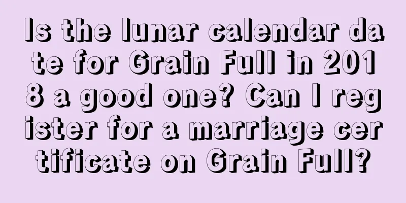 Is the lunar calendar date for Grain Full in 2018 a good one? Can I register for a marriage certificate on Grain Full?