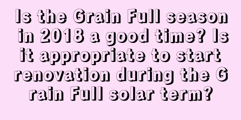 Is the Grain Full season in 2018 a good time? Is it appropriate to start renovation during the Grain Full solar term?