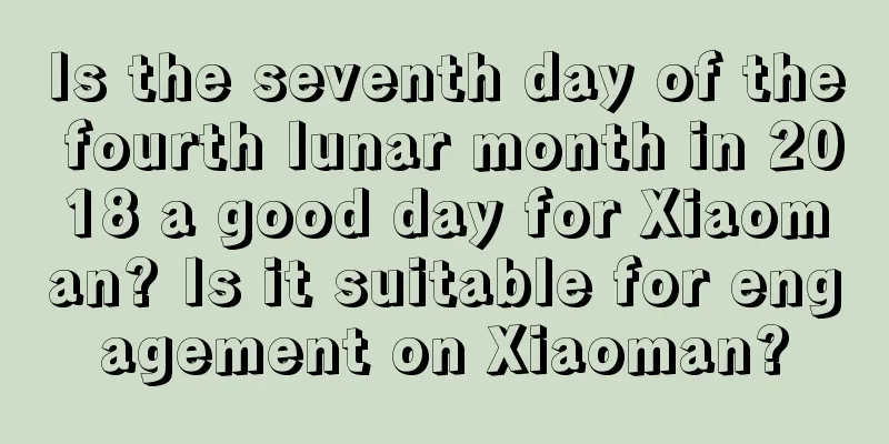 Is the seventh day of the fourth lunar month in 2018 a good day for Xiaoman? Is it suitable for engagement on Xiaoman?