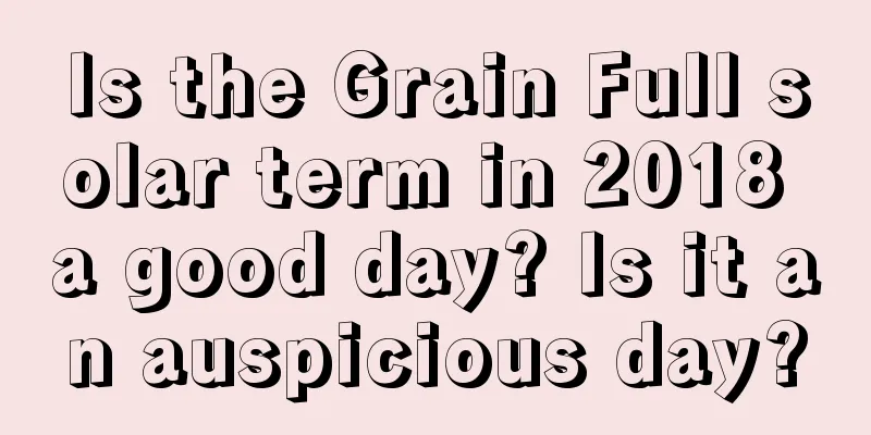 Is the Grain Full solar term in 2018 a good day? Is it an auspicious day?