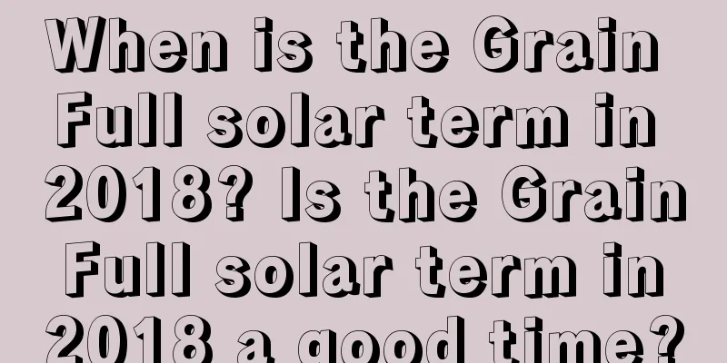 When is the Grain Full solar term in 2018? Is the Grain Full solar term in 2018 a good time?
