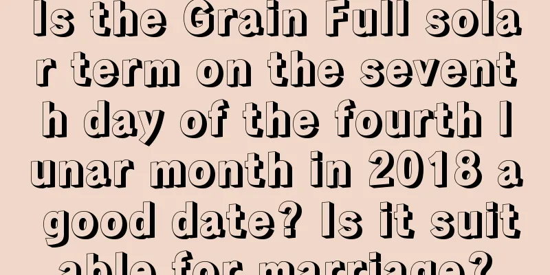 Is the Grain Full solar term on the seventh day of the fourth lunar month in 2018 a good date? Is it suitable for marriage?