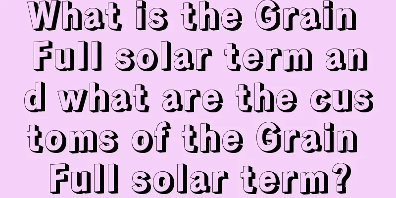 What is the Grain Full solar term and what are the customs of the Grain Full solar term?