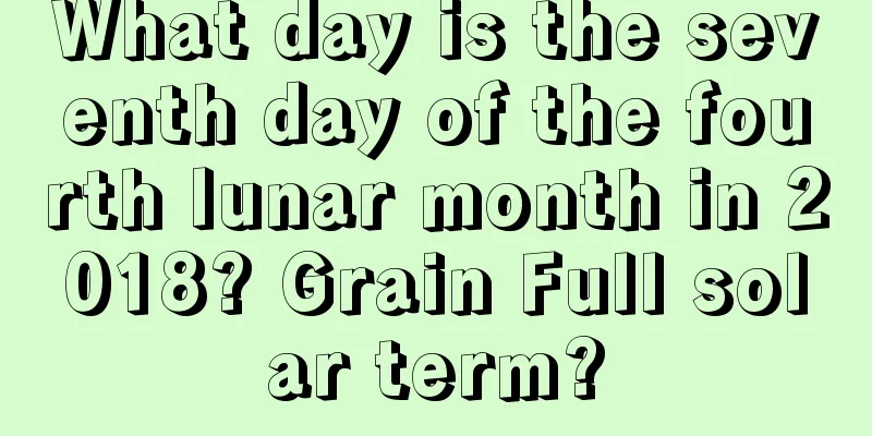 What day is the seventh day of the fourth lunar month in 2018? Grain Full solar term?