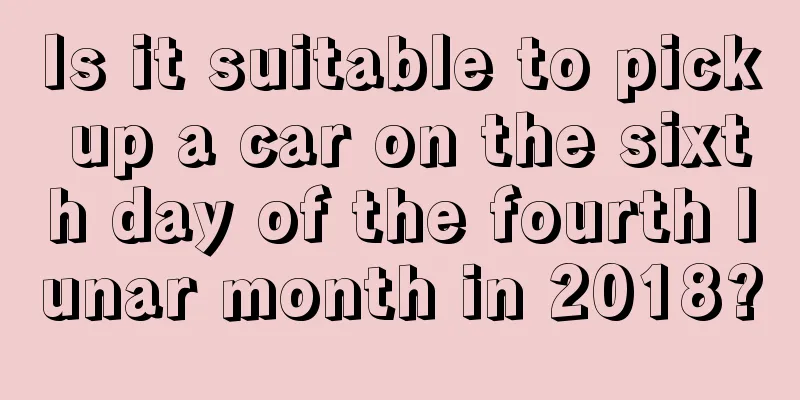 Is it suitable to pick up a car on the sixth day of the fourth lunar month in 2018?