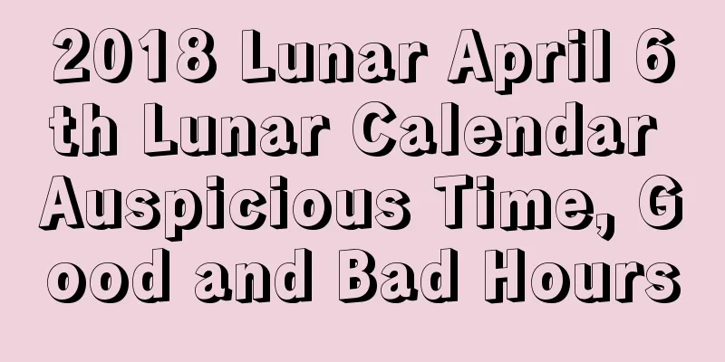 2018 Lunar April 6th Lunar Calendar Auspicious Time, Good and Bad Hours