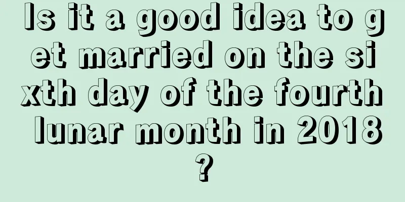 Is it a good idea to get married on the sixth day of the fourth lunar month in 2018?