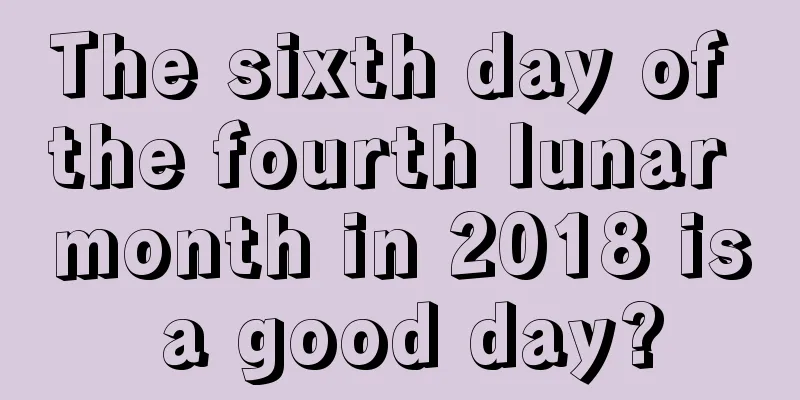 The sixth day of the fourth lunar month in 2018 is a good day?