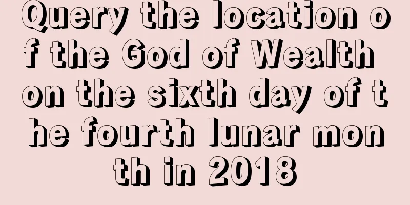 Query the location of the God of Wealth on the sixth day of the fourth lunar month in 2018
