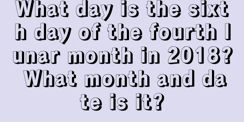 What day is the sixth day of the fourth lunar month in 2018? What month and date is it?