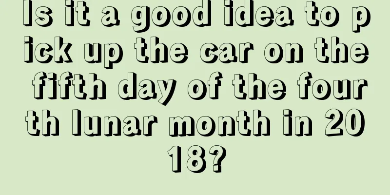Is it a good idea to pick up the car on the fifth day of the fourth lunar month in 2018?