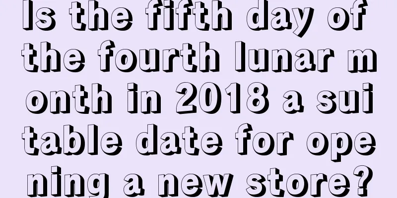 Is the fifth day of the fourth lunar month in 2018 a suitable date for opening a new store?