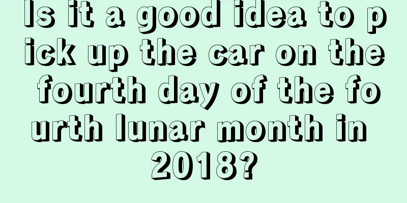 Is it a good idea to pick up the car on the fourth day of the fourth lunar month in 2018?