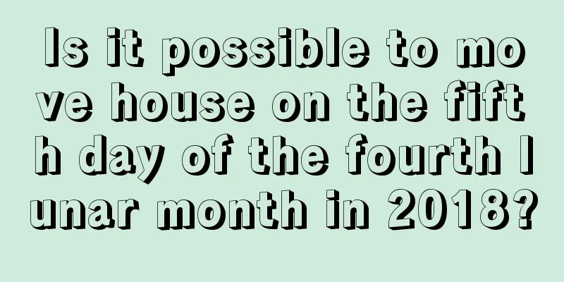Is it possible to move house on the fifth day of the fourth lunar month in 2018?