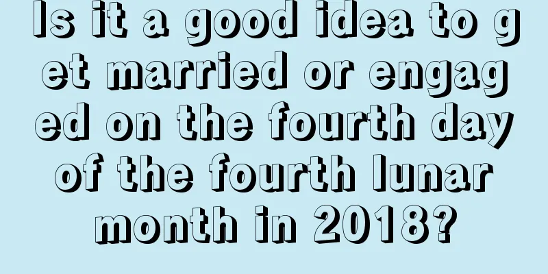 Is it a good idea to get married or engaged on the fourth day of the fourth lunar month in 2018?