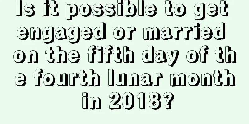 Is it possible to get engaged or married on the fifth day of the fourth lunar month in 2018?