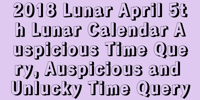 2018 Lunar April 5th Lunar Calendar Auspicious Time Query, Auspicious and Unlucky Time Query