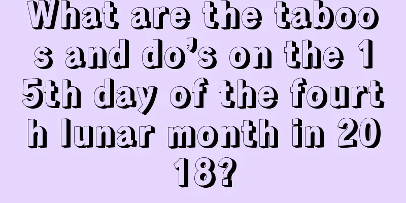 What are the taboos and do’s on the 15th day of the fourth lunar month in 2018?
