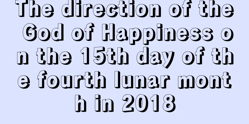 The direction of the God of Happiness on the 15th day of the fourth lunar month in 2018