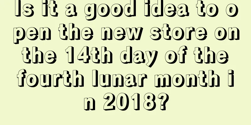 Is it a good idea to open the new store on the 14th day of the fourth lunar month in 2018?