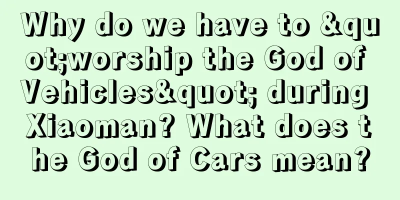 Why do we have to "worship the God of Vehicles" during Xiaoman? What does the God of Cars mean?