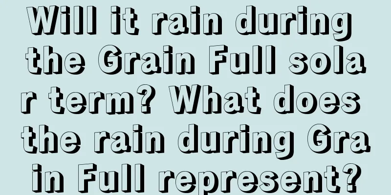 Will it rain during the Grain Full solar term? What does the rain during Grain Full represent?