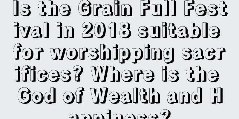 Is the Grain Full Festival in 2018 suitable for worshipping sacrifices? Where is the God of Wealth and Happiness?
