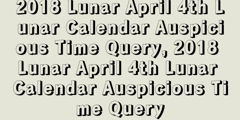 2018 Lunar April 4th Lunar Calendar Auspicious Time Query, 2018 Lunar April 4th Lunar Calendar Auspicious Time Query
