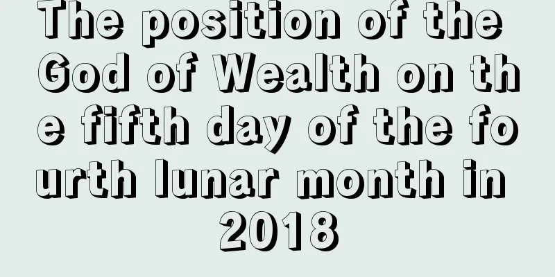 The position of the God of Wealth on the fifth day of the fourth lunar month in 2018
