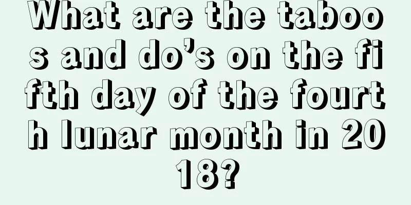 What are the taboos and do’s on the fifth day of the fourth lunar month in 2018?