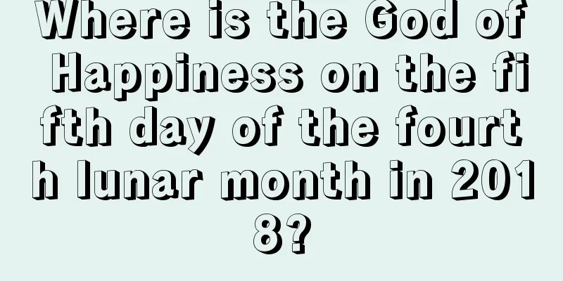 Where is the God of Happiness on the fifth day of the fourth lunar month in 2018?